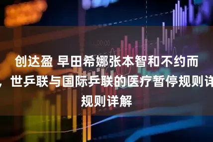 创达盈 早田希娜张本智和不约而同，世乒联与国际乒联的医疗暂停规则详解