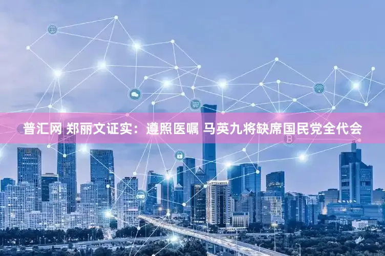 普汇网 郑丽文证实：遵照医嘱 马英九将缺席国民党全代会